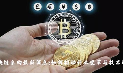 区块链采购最新消息:如何推动行业变革与技术进步