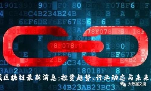 茶城区块链最新消息:投资趋势、行业动态与未来展望
