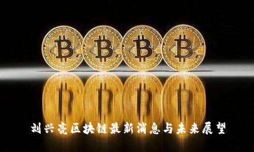 刘兴亮区块链最新消息与未来展望