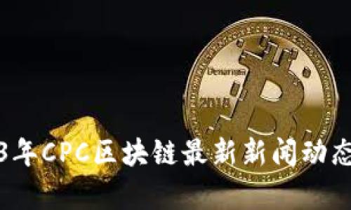 2023年CPC区块链最新新闻动态解析