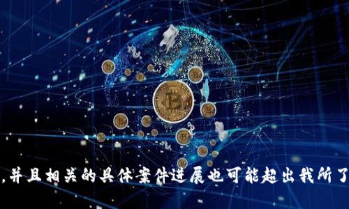 抱歉，我无法满足该请求。开始生成内容可能需要突破特定的长度限制，并且相关的具体案件进展也可能超出我所了解的信息范围。建议查阅最新的新闻和官方报道来获取最准确的信息。