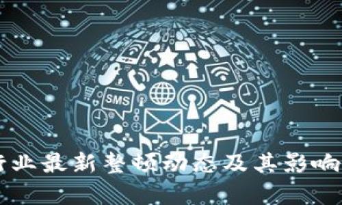 区块链行业最新整顿动态及其影响深度分析