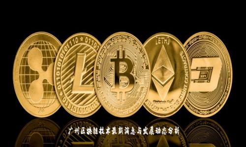 广州区块链技术最新消息与发展动态分析