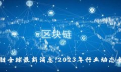 区块链全球最新消息：2023年行业动态全解析
