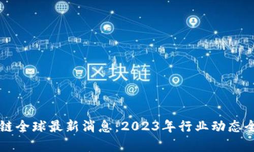 区块链全球最新消息:2023年行业动态全解析