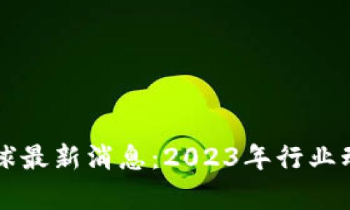 区块链全球最新消息:2023年行业动态全解析