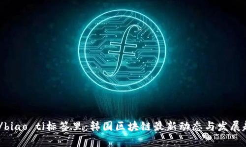 biao ti/biao ti标签里：韩国区块链最新动态与发展趋势解析