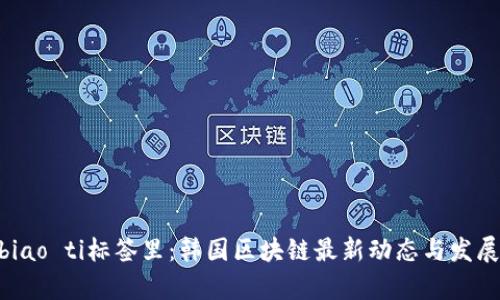 biao ti/biao ti标签里：韩国区块链最新动态与发展趋势解析