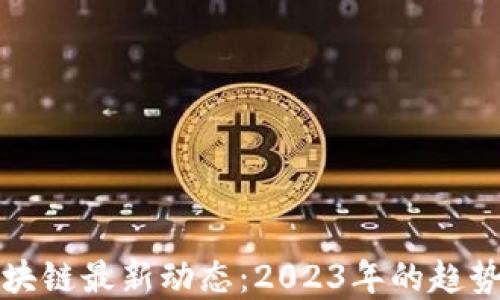 全球区块链最新动态:2023年的趋势与发展