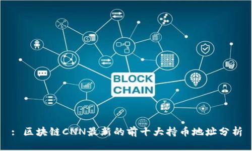 : 区块链CNN最新的前十大持币地址分析