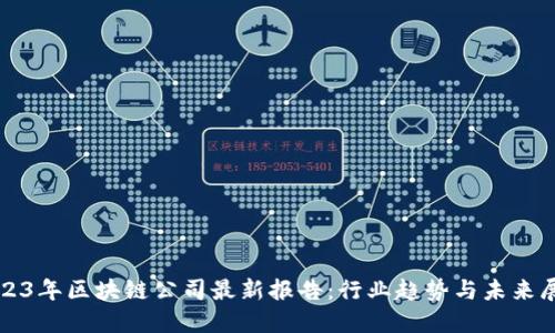 2023年区块链公司最新报告:行业趋势与未来展望