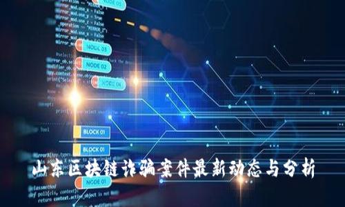 山东区块链诈骗案件最新动态与分析
