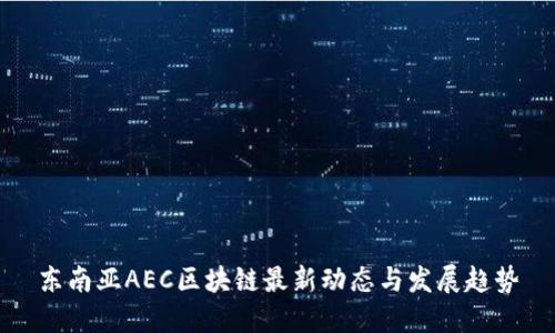 东南亚AEC区块链最新动态与发展趋势