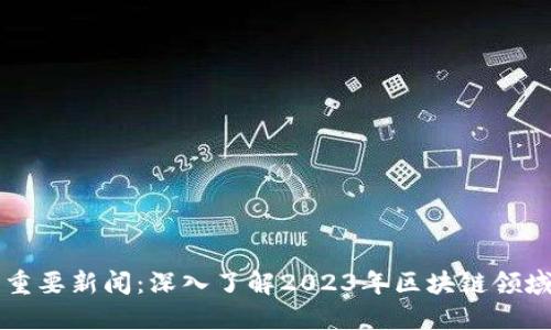 区块链最新重要新闻:深入了解2023年区块链领域的重大动态