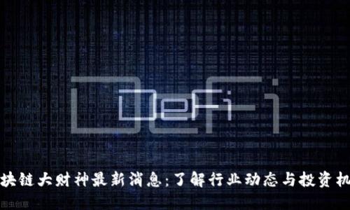 区块链大财神最新消息:了解行业动态与投资机遇