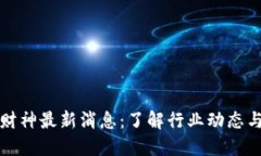 区块链大财神最新消息：了解行业动态与投资机