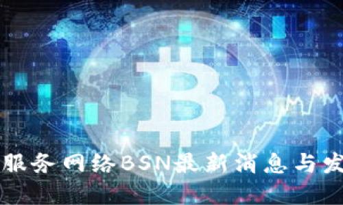 区块链服务网络BSN最新消息与发展动态
