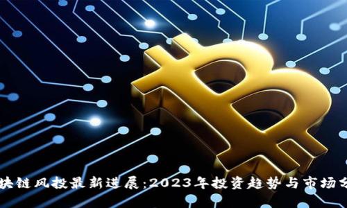 区块链风投最新进展:2023年投资趋势与市场分析