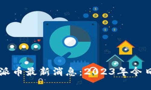 区块链挖派币最新消息:2023年今日动态解析