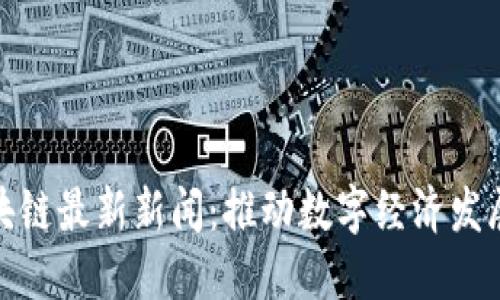 湖南省区块链最新新闻:推动数字经济发展的新机遇