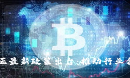 区块链矫正最新政策出台:推动行业合规与创新