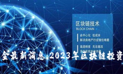 区块链资金最新消息:2023年区块链投资趋势分析