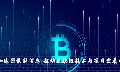区块链加速器最新消息:推动区块链技术与项目发展的新动向