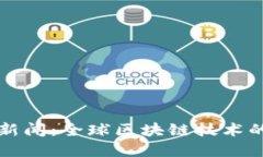 刘阳区块链最新新闻：全球区块链技术的变革和