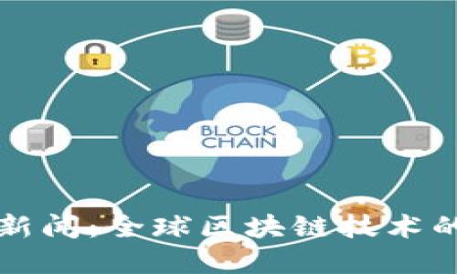 刘阳区块链最新新闻:全球区块链技术的变革和发展趋势