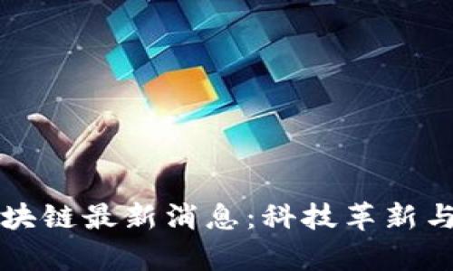 新一代区块链最新消息:科技革新与应用前景