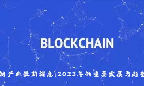 区块链产业最新消息:2023年的重要发展与趋势分析