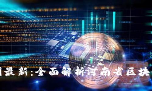 河南区块链分布图最新:全面解析河南省区块链技术应用与发展