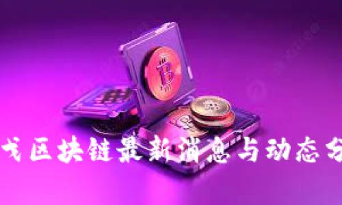 刘戈区块链最新消息与动态分析