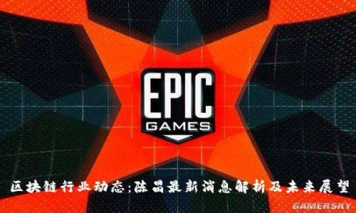 区块链行业动态：陈昌最新消息解析及未来展望