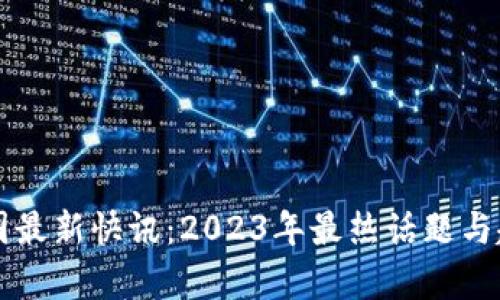 区块链圈最新快讯：2023年最热话题与趋势解析