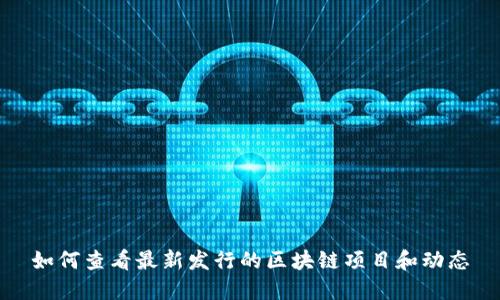 如何查看最新发行的区块链项目和动态