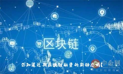 你知道近期区块链融资的新动态吗?