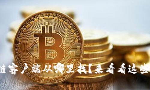 最新区块链客户端从哪里找？来看看这些宝贵信息！