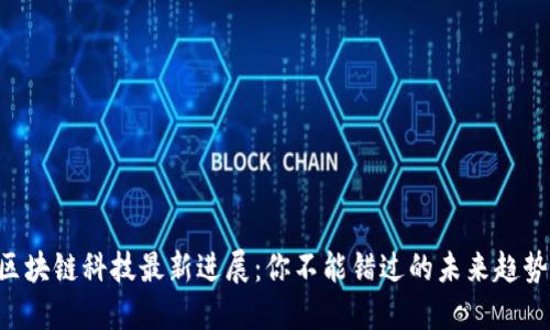 区块链科技最新进展：你不能错过的未来趋势！