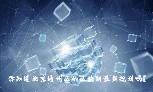 你知道北京通州区的区块链最新规划吗?