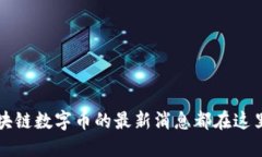 你知道吗？区块链数字币的最新消息都在这里等