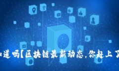 你知道吗？区块链最新动态，你赶上了吗？