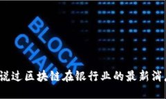 你听说过区块链在银行业的最新消息吗？