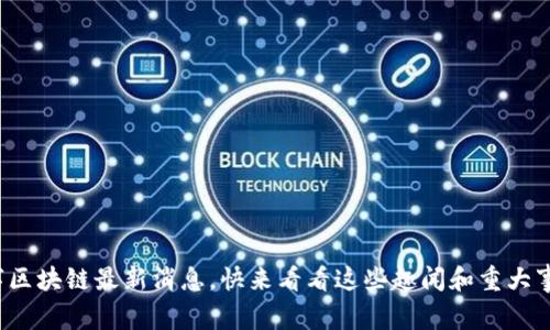 数字区块链最新消息，快来看看这些趣闻和重大事件！