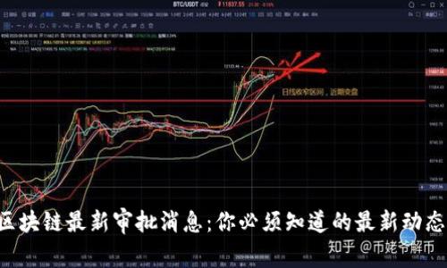 区块链最新审批消息：你必须知道的最新动态！
