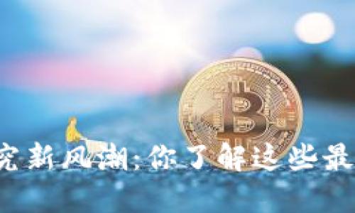 区块链研究新风潮：你了解这些最新主题吗？