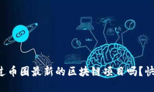 你听说过币圈最新的区块链项目吗？快来看看！