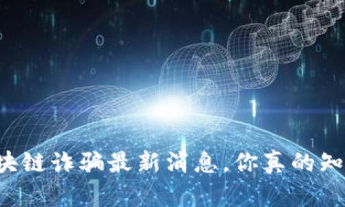 刘阳区块链诈骗最新消息，你真的知道多少？