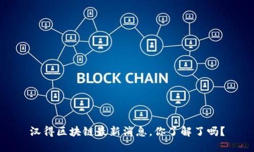 汉得区块链最新消息，你了解了吗？