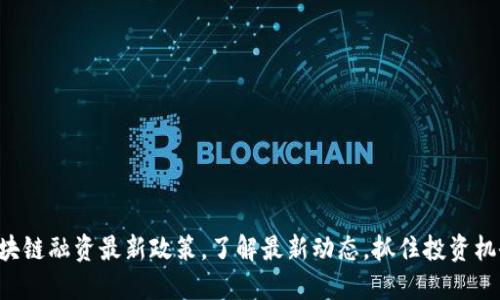 区块链融资最新政策，了解最新动态，抓住投资机会！